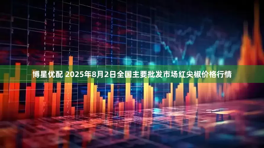 博星优配 2025年8月2日全国主要批发市场红尖椒价格行情