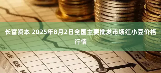 长富资本 2025年8月2日全国主要批发市场红小豆价格行情