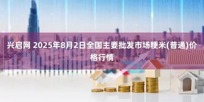 兴启网 2025年8月2日全国主要批发市场粳米(普通)价格行情