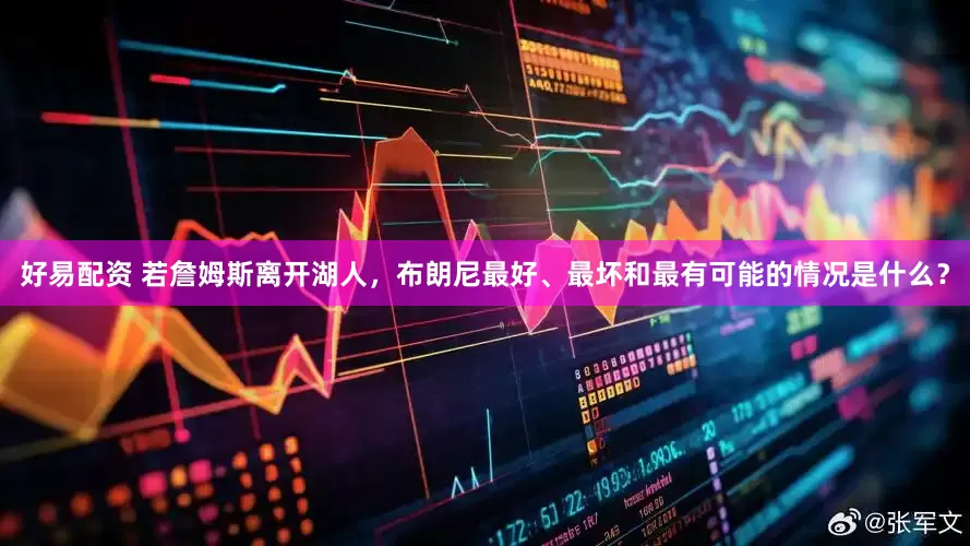 好易配资 若詹姆斯离开湖人，布朗尼最好、最坏和最有可能的情况是什么？