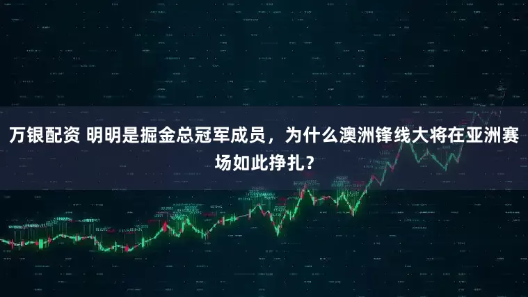 万银配资 明明是掘金总冠军成员，为什么澳洲锋线大将在亚洲赛场如此挣扎？