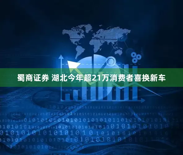蜀商证券 湖北今年超21万消费者喜换新车