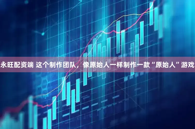 永旺配资端 这个制作团队，像原始人一样制作一款“原始人”游戏