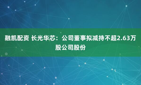 融凯配资 长光华芯：公司董事拟减持不超2.63万股公司股份