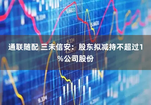 通联随配 三未信安：股东拟减持不超过1%公司股份