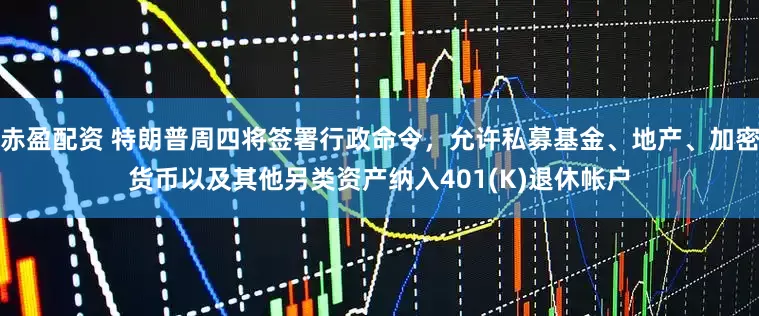 赤盈配资 特朗普周四将签署行政命令，允许私募基金、地产、加密货币以及其他另类资产纳入401(K)退休帐户