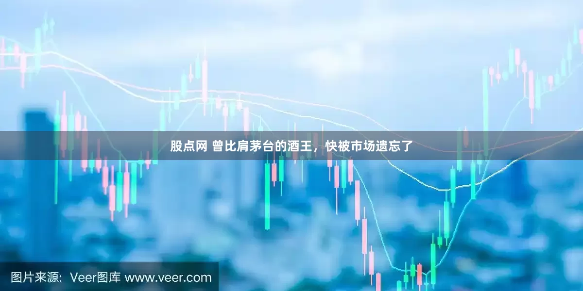 股点网 曾比肩茅台的酒王，快被市场遗忘了