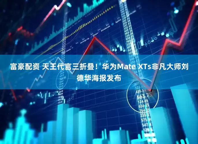 富豪配资 天王代言三折叠！华为Mate XTs非凡大师刘德华海报发布