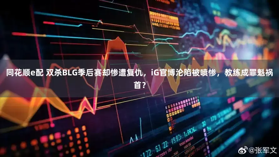 同花顺e配 双杀BLG季后赛却惨遭复仇，iG官博沦陷被喷惨，教练成罪魁祸首？