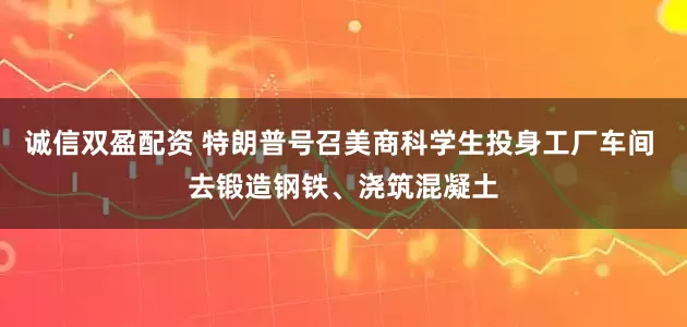 诚信双盈配资 特朗普号召美商科学生投身工厂车间 去锻造钢铁、浇筑混凝土