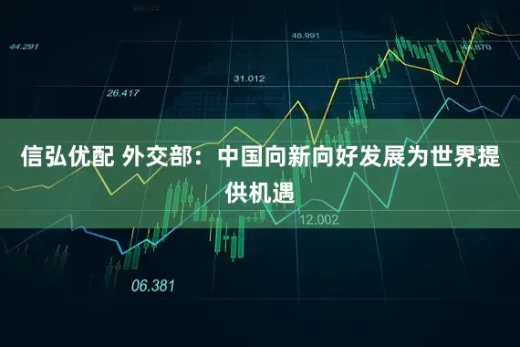 信弘优配 外交部：中国向新向好发展为世界提供机遇