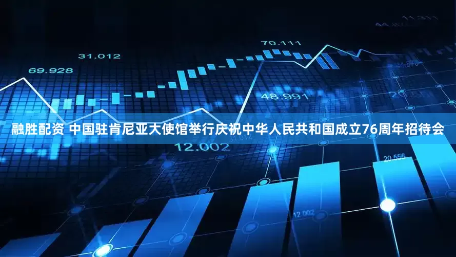 融胜配资 中国驻肯尼亚大使馆举行庆祝中华人民共和国成立76周年招待会