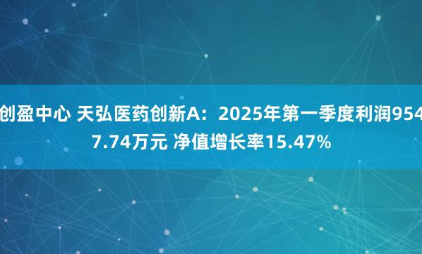 创盈中心 天弘医药创新A：2025年第一季度利润9547.74万元 净值增长率15.47%