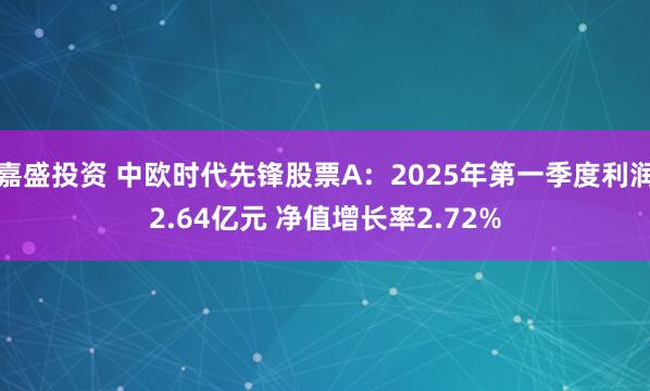 嘉盛投资 中欧时代先锋股票A：2025年第一季度利润2.64亿元 净值增长率2.72%