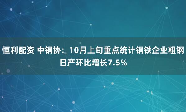 恒利配资 中钢协：10月上旬重点统计钢铁企业粗钢日产环比增长7.5%