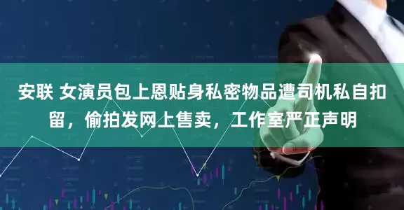 安联 女演员包上恩贴身私密物品遭司机私自扣留，偷拍发网上售卖，工作室严正声明
