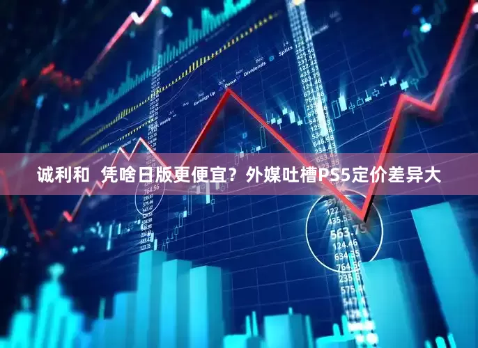 诚利和  凭啥日版更便宜？外媒吐槽PS5定价差异大