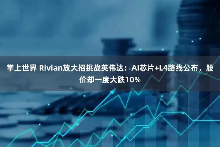 掌上世界 Rivian放大招挑战英伟达：AI芯片+L4路线公布，股价却一度大跌10%