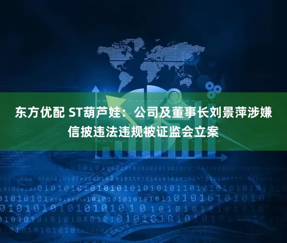 东方优配 ST葫芦娃：公司及董事长刘景萍涉嫌信披违法违规被证监会立案