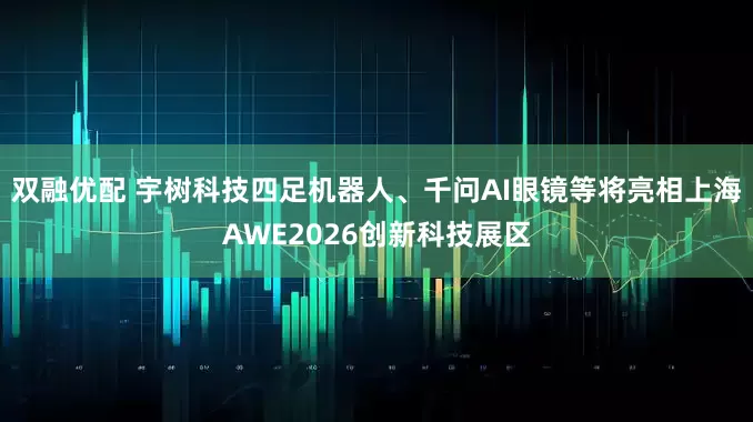 双融优配 宇树科技四足机器人、千问AI眼镜等将亮相上海AWE2026创新科技展区