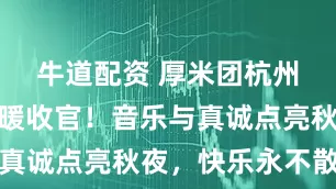 牛道配资 厚米团杭州演唱会温暖收官！音乐与真诚点亮秋夜，快乐永不散场
