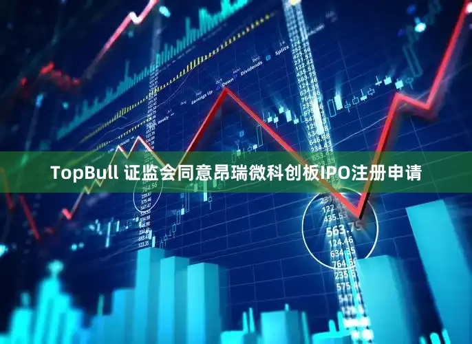 TopBull 证监会同意昂瑞微科创板IPO注册申请