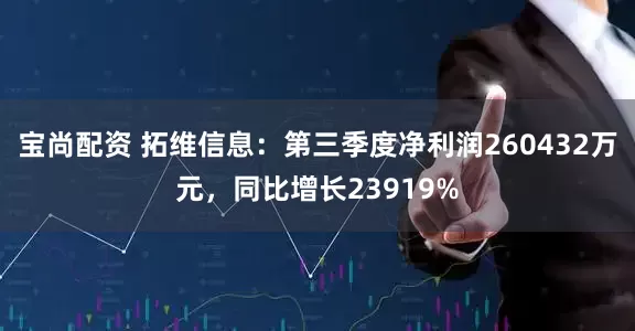 宝尚配资 拓维信息：第三季度净利润260432万元，同比增长23919%