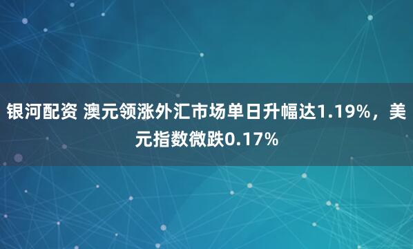 银河配资 澳元领涨外汇市场单日升幅达1.19%，美元指数微跌0.17%