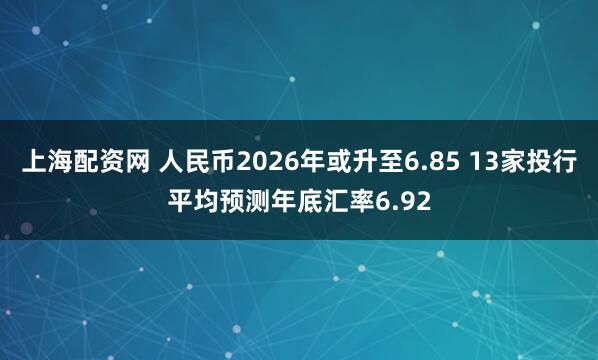 上海配资网 人民币2026年或升至6.85 13家投行平均预测年底汇率6.92